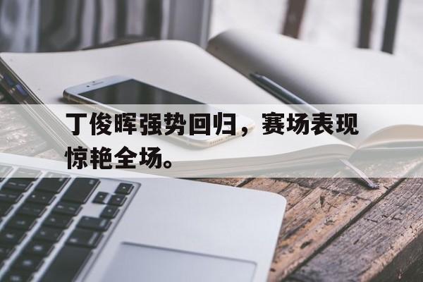 电子竞技体育中国-丁俊晖强势回归，赛场表现惊艳全场。
