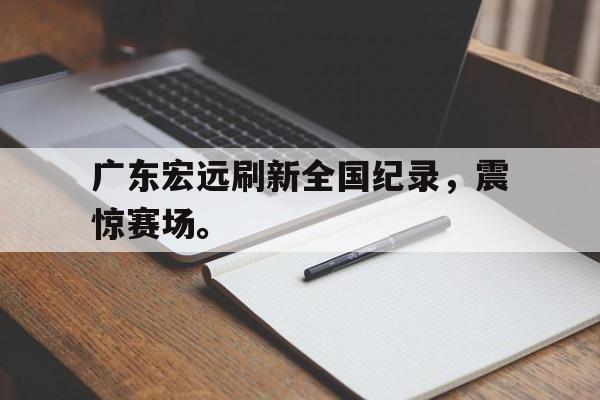 了解电子竞技体育-广东宏远刷新全国纪录，震惊赛场。