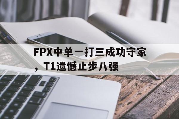 了解电子竞技体育-FPX中单一打三成功守家，T1遗憾止步八强
