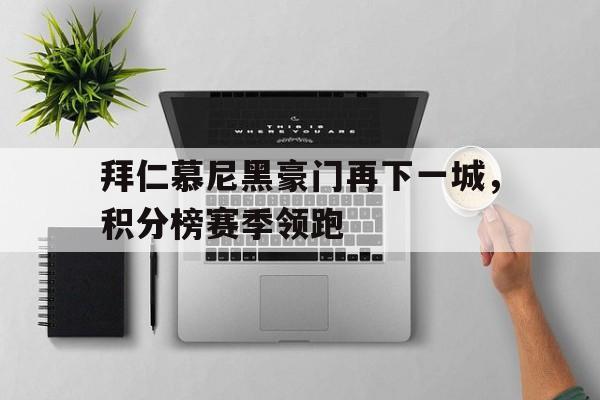 IM电竞app真人娱乐-拜仁慕尼黑豪门再下一城，积分榜赛季领跑