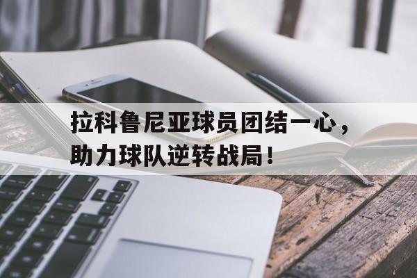 IM电竞app真人娱乐-拉科鲁尼亚球员团结一心，助力球队逆转战局！