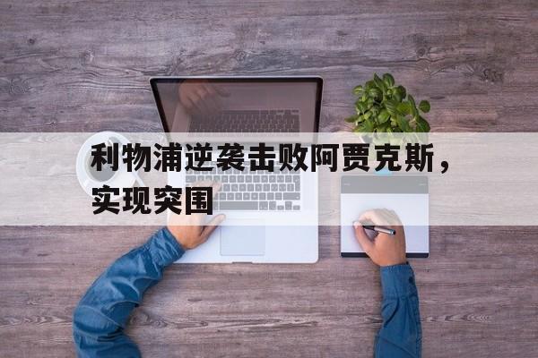 了解电子竞技体育-利物浦逆袭击败阿贾克斯，实现突围
